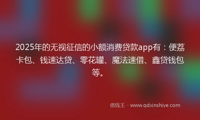 2025年的无视征信的小额消费贷款app有：便荔卡包、钱速达贷、零花罐、魔法速借、鑫贷钱包等。