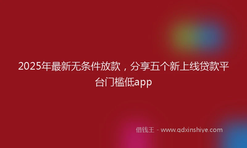 2025年最新无条件放款，分享五个新上线贷款平台门槛低app