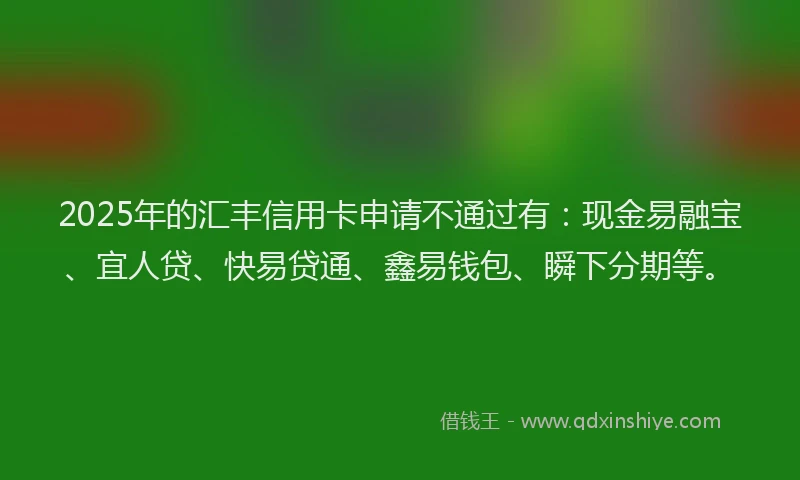 2025年的汇丰信用卡申请不通过有：现金易融宝、宜人贷、快易贷通、鑫易钱包、瞬下分期等。