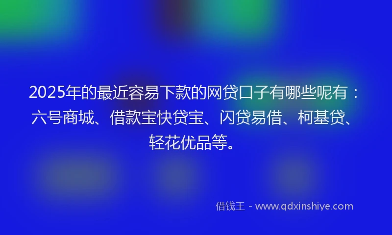 2025年的最近容易下款的网贷口子有哪些呢有：六号商城、借款宝快贷宝、闪贷易借、柯基贷、轻花优品等。