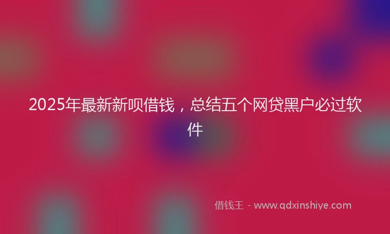 2025年最新新呗借钱，总结五个网贷黑户必过软件