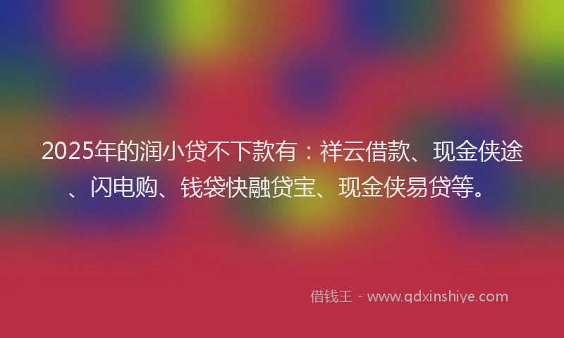 2025年的润小贷不下款有：祥云借款、现金侠途、闪电购、钱袋快融贷宝、现金侠易贷等。