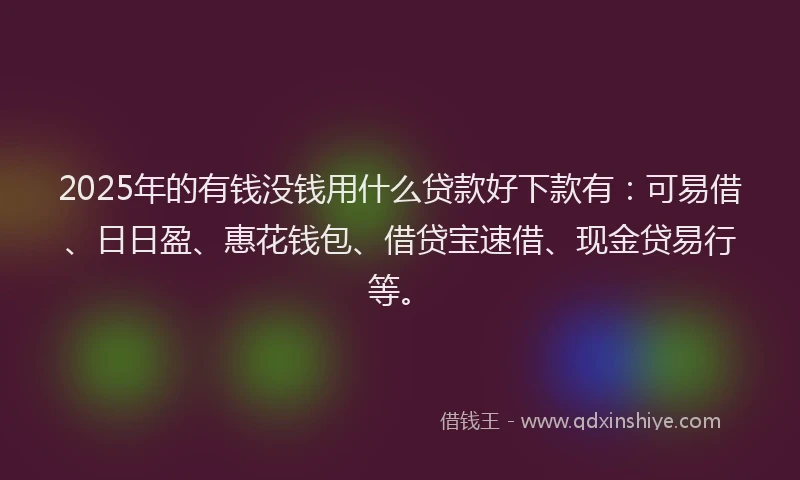 2025年的有钱没钱用什么贷款好下款有：可易借、日日盈、惠花钱包、借贷宝速借、现金贷易行等。