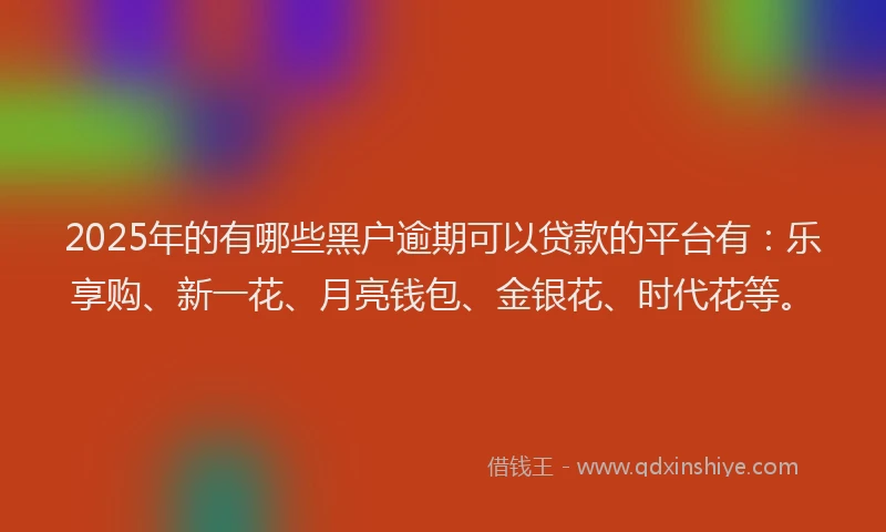 2025年的有哪些黑户逾期可以贷款的平台有：乐享购、新一花、月亮钱包、金银花、时代花等。