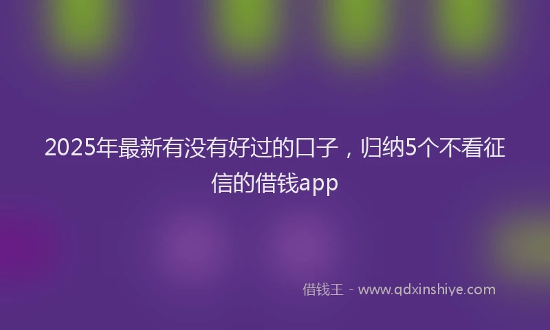 2025年最新有没有好过的口子，归纳5个不看征信的借钱app