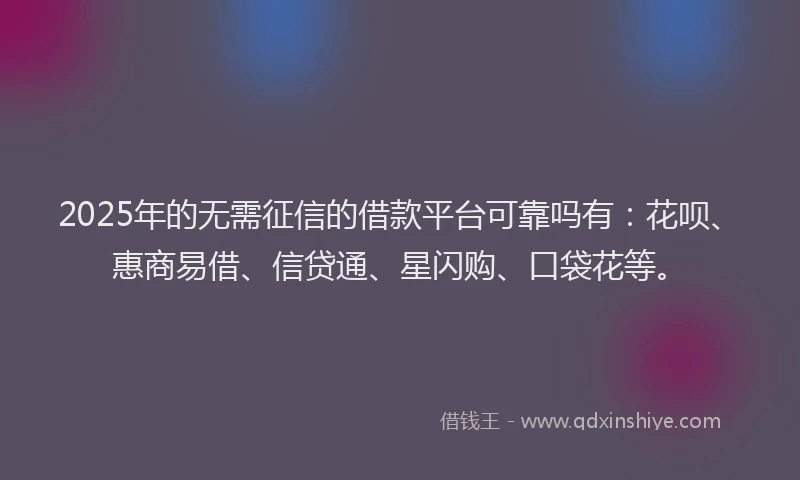 2025年的无需征信的借款平台可靠吗有：花呗、惠商易借、信贷通、星闪购、口袋花等。