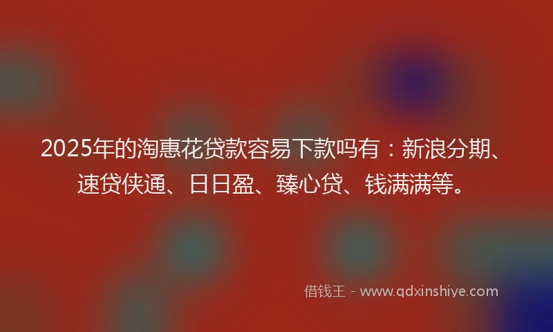 2025年的淘惠花贷款容易下款吗有：新浪分期、速贷侠通、日日盈、臻心贷、钱满满等。