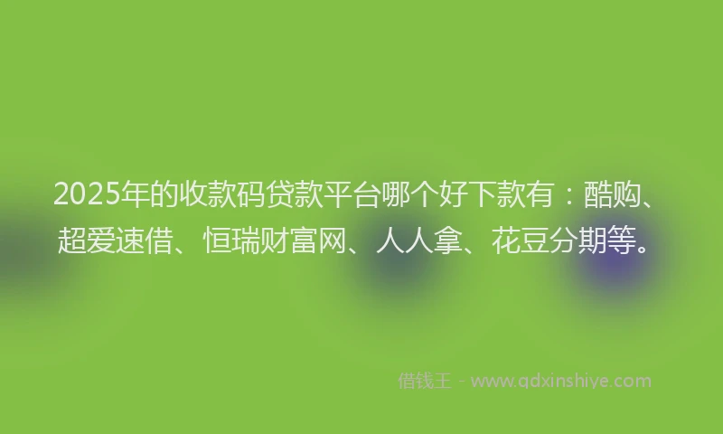 2025年的收款码贷款平台哪个好下款有：酷购、超爱速借、恒瑞财富网、人人拿、花豆分期等。