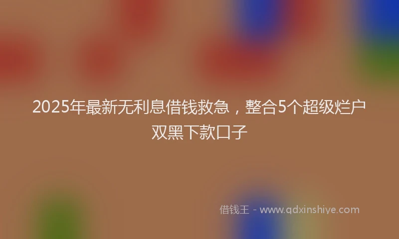 2025年最新无利息借钱救急，整合5个超级烂户双黑下款口子