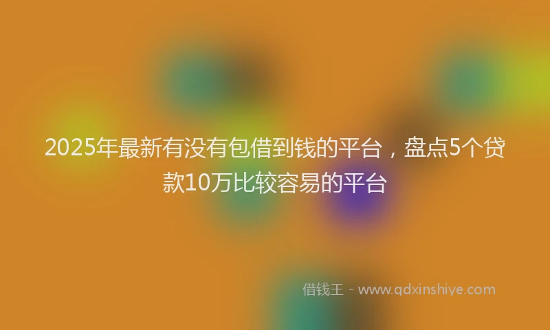 2025年最新有没有包借到钱的平台，盘点5个贷款10万比较容易的平台