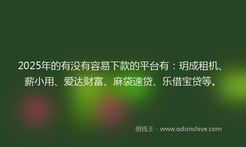 2025年的有没有容易下款的平台有：玥成租机、薪小用、爱达财富、麻袋速贷、乐借宝贷等。