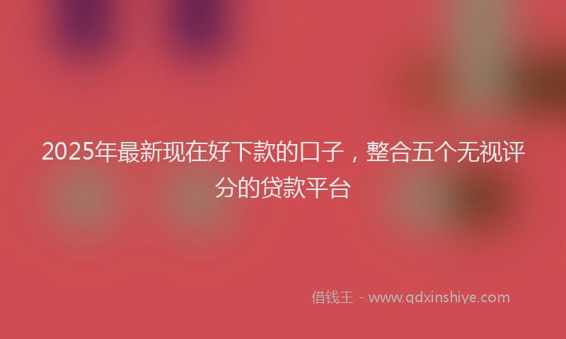 2025年最新现在好下款的口子，整合五个无视评分的贷款平台