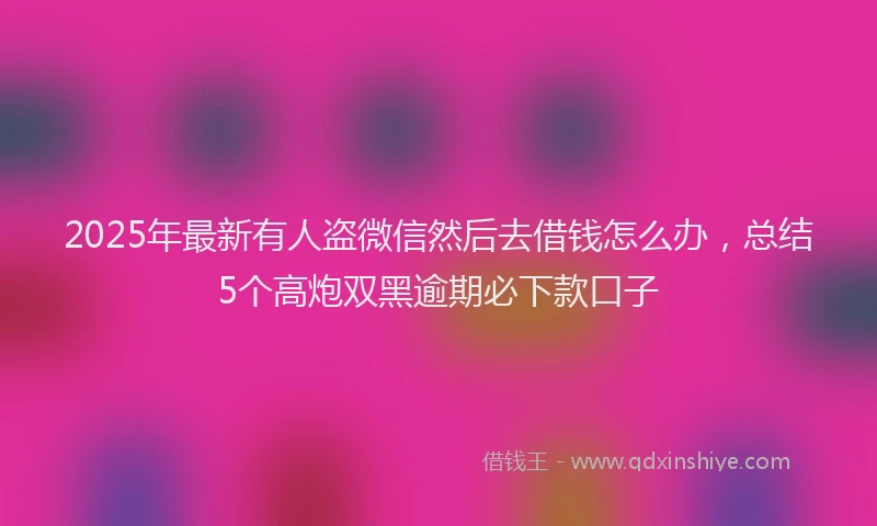 2025年最新有人盗微信然后去借钱怎么办，总结5个高炮双黑逾期必下款口子