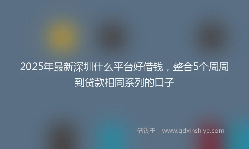 2025年最新深圳什么平台好借钱，整合5个周周到贷款相同系列的口子