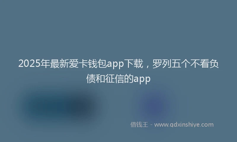 2025年最新爱卡钱包app下载，罗列五个不看负债和征信的app