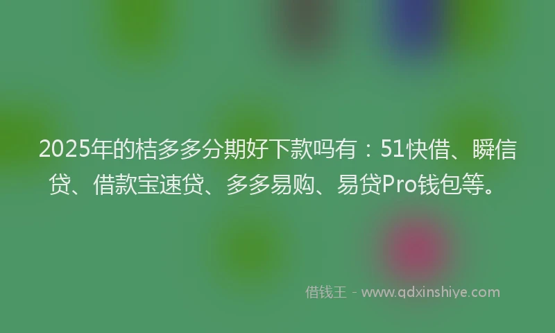 2025年的桔多多分期好下款吗有：51快借、瞬信贷、借款宝速贷、多多易购、易贷Pro钱包等。