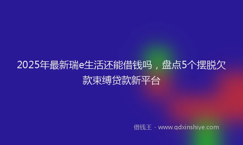 2025年最新瑞e生活还能借钱吗，盘点5个摆脱欠款束缚贷款新平台