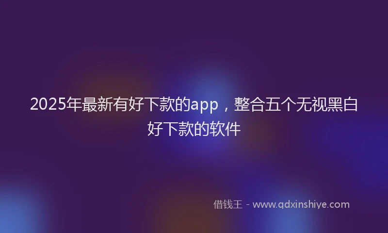 2025年最新有好下款的app，整合五个无视黑白好下款的软件