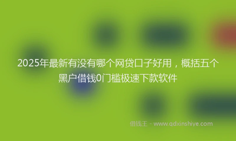2025年最新有没有哪个网贷口子好用，概括五个黑户借钱0门槛极速下款软件