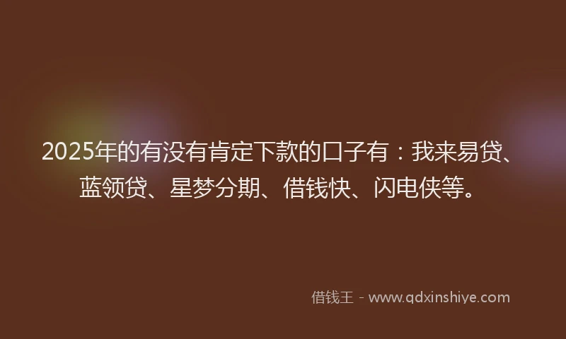 2025年的有没有肯定下款的口子有：我来易贷、蓝领贷、星梦分期、借钱快、闪电侠等。