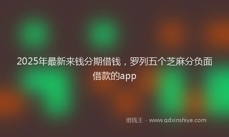 2025年最新来钱分期借钱，罗列五个芝麻分负面借款的app