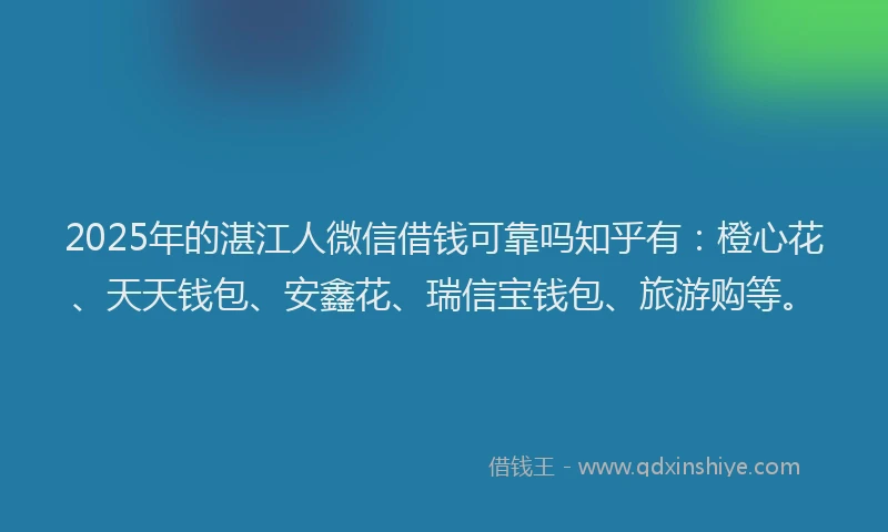 2025年的湛江人微信借钱可靠吗知乎有：橙心花、天天钱包、安鑫花、瑞信宝钱包、旅游购等。