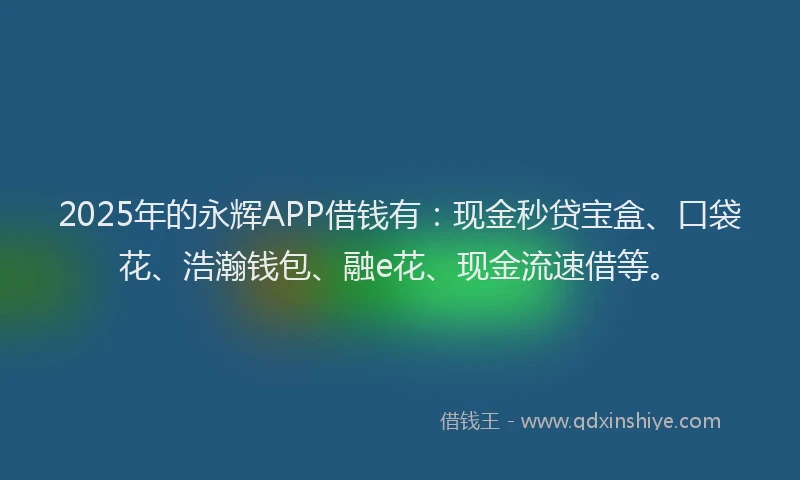 2025年的永辉APP借钱有：现金秒贷宝盒、口袋花、浩瀚钱包、融e花、现金流速借等。
