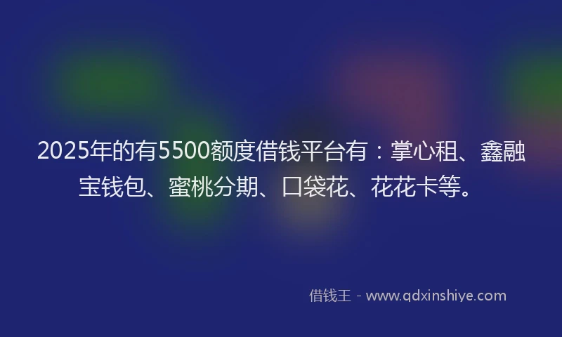 2025年的有5500额度借钱平台有：掌心租、鑫融宝钱包、蜜桃分期、口袋花、花花卡等。