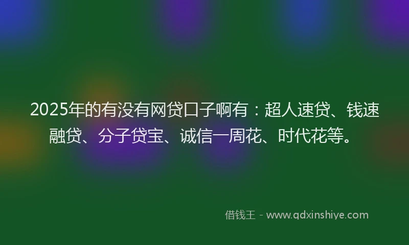 2025年的有没有网贷口子啊有：超人速贷、钱速融贷、分子贷宝、诚信一周花、时代花等。