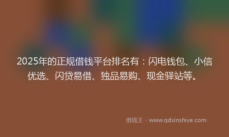 2025年的正规借钱平台排名有：闪电钱包、小信优选、闪贷易借、独品易购、现金驿站等。