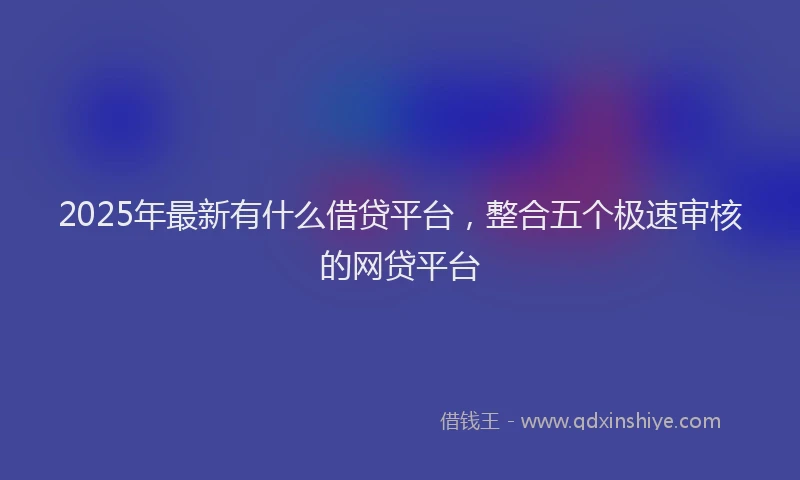 2025年最新有什么借贷平台，整合五个极速审核的网贷平台