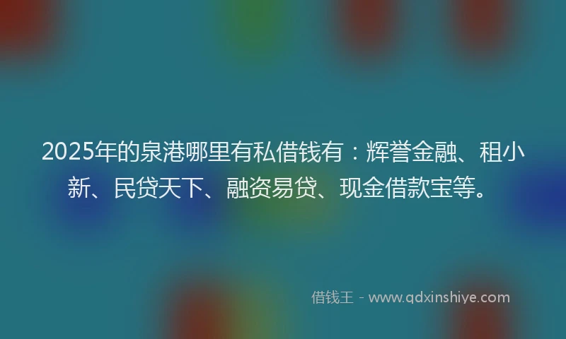2025年的泉港哪里有私借钱有：辉誉金融、租小新、民贷天下、融资易贷、现金借款宝等。