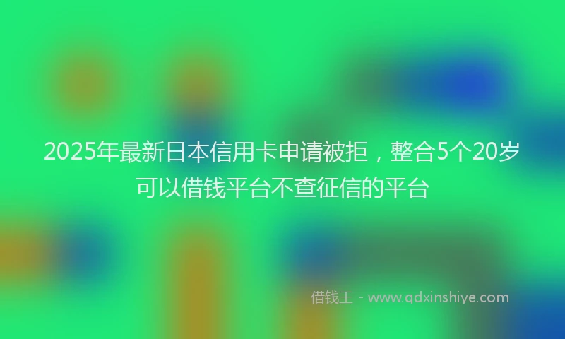 2025年最新日本信用卡申请被拒，整合5个20岁可以借钱平台不查征信的平台