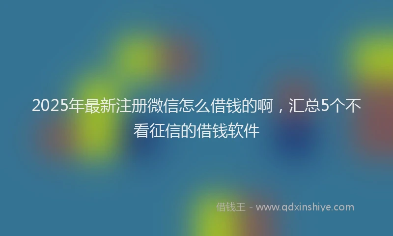 2025年最新注册微信怎么借钱的啊，汇总5个不看征信的借钱软件