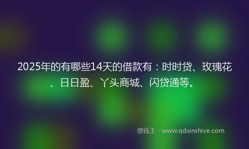 2025年的有哪些14天的借款有：时时贷、玫瑰花、日日盈、丫头商城、闪贷通等。