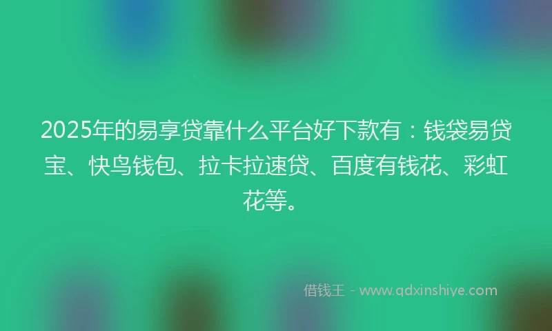 2025年的易享贷靠什么平台好下款有：钱袋易贷宝、快鸟钱包、拉卡拉速贷、百度有钱花、彩虹花等。