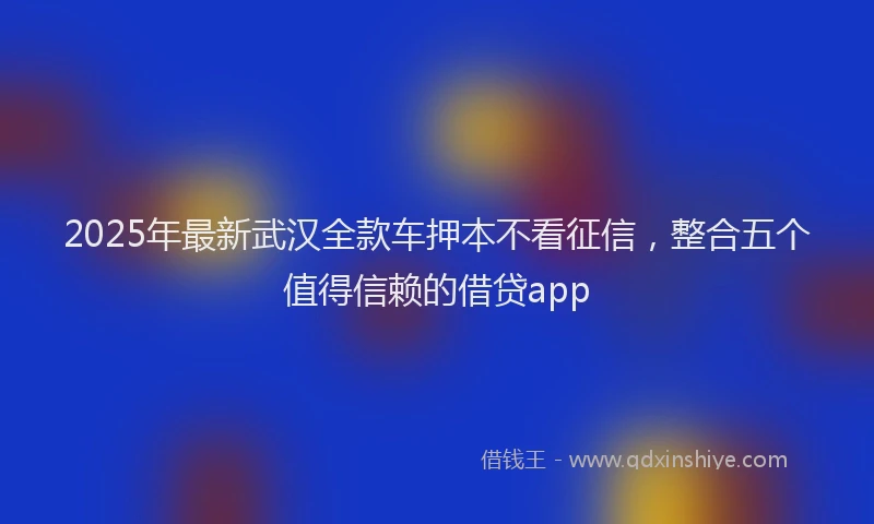 2025年最新武汉全款车押本不看征信，整合五个值得信赖的借贷app