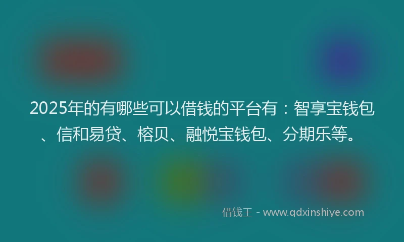 2025年的有哪些可以借钱的平台有:智享宝钱包、信和易贷、榕贝、融悦宝钱包、分期乐等。