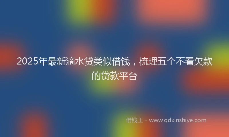 2025年最新滴水贷类似借钱，梳理五个不看欠款的贷款平台