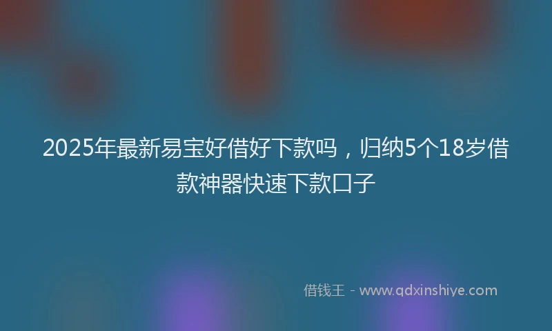 2025年最新易宝好借好下款吗，归纳5个18岁借款神器快速下款口子