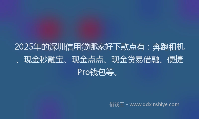 2025年的深圳信用贷哪家好下款点有：奔跑租机、现金秒融宝、现金点点、现金贷易借融、便捷Pro钱包等。