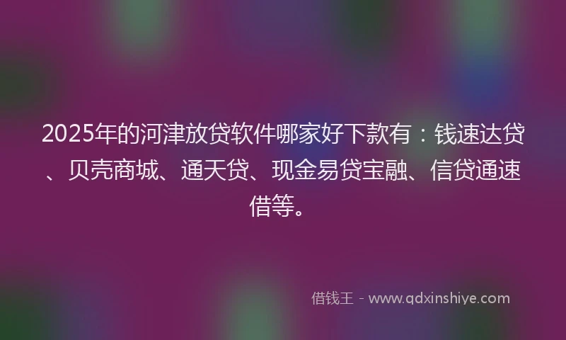 2025年的河津放贷软件哪家好下款有：钱速达贷、贝壳商城、通天贷、现金易贷宝融、信贷通速借等。