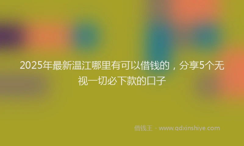 2025年最新温江哪里有可以借钱的，分享5个无视一切必下款的口子