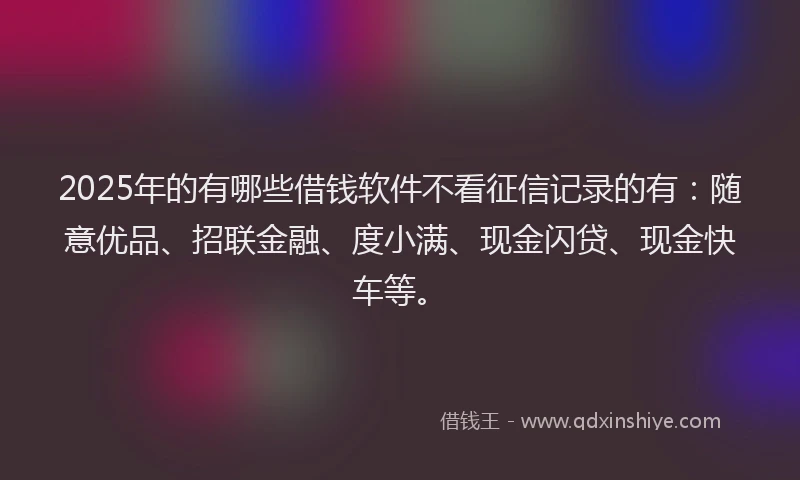 2025年的有哪些借钱软件不看征信记录的有：随意优品、招联金融、度小满、现金闪贷、现金快车等。