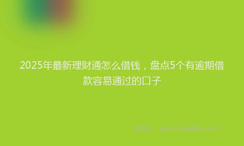 2025年最新理财通怎么借钱，盘点5个有逾期借款容易通过的口子