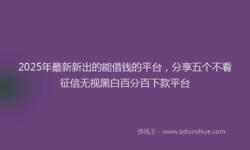 2025年最新新出的能借钱的平台，分享五个不看征信无视黑白百分百下款平台