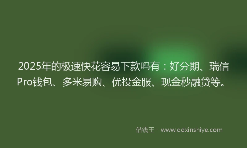 2025年的极速快花容易下款吗有：好分期、瑞信Pro钱包、多米易购、优投金服、现金秒融贷等。