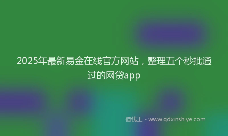 2025年最新易金在线官方网站，整理五个秒批通过的网贷app