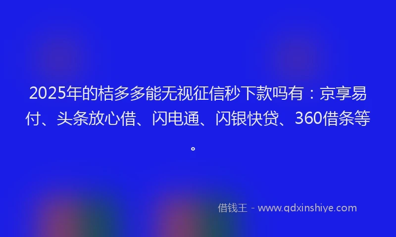 2025年的桔多多能无视征信秒下款吗有：京享易付、头条放心借、闪电通、闪银快贷、360借条等。