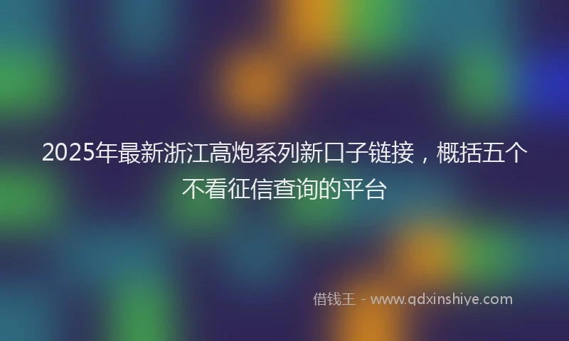 2025年最新浙江高炮系列新口子链接，概括五个不看征信查询的平台